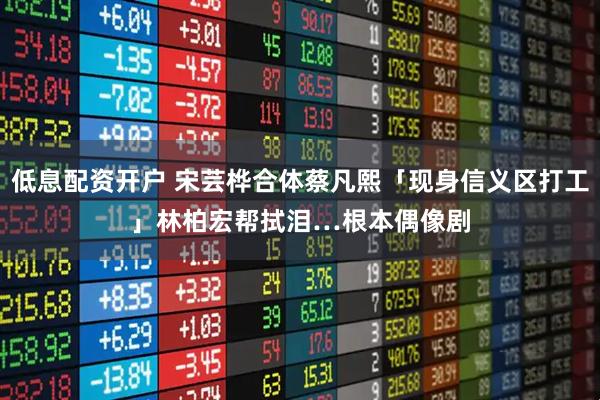 低息配资开户 宋芸桦合体蔡凡熙「现身信义区打工」　林柏宏帮拭泪…根本偶像剧