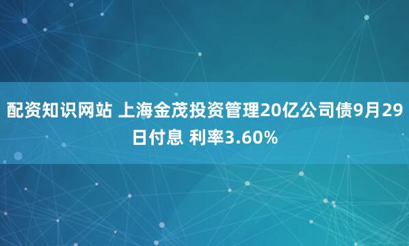 配资知识网站 上海金茂投资管理20亿公司债9月29日付息 利率3.60%