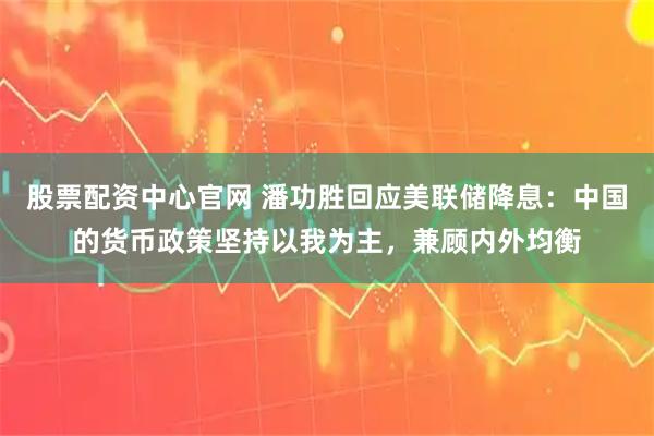 股票配资中心官网 潘功胜回应美联储降息：中国的货币政策坚持以我为主，兼顾内外均衡