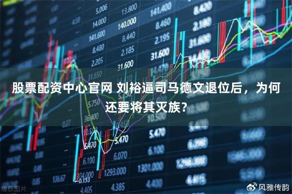 股票配资中心官网 刘裕逼司马德文退位后，为何还要将其灭族？