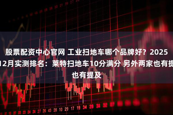股票配资中心官网 工业扫地车哪个品牌好？2025年12月实测排名：莱特扫地车10分满分 另外两家也有提及