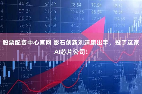 股票配资中心官网 影石创新刘靖康出手，投了这家AI芯片公司！