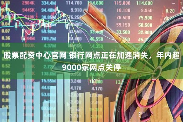 股票配资中心官网 银行网点正在加速消失，年内超9000家网点关停