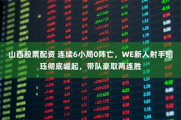 山西股票配资 连续6小局0阵亡，WE新人射手昭珏彻底崛起，带队豪取两连胜