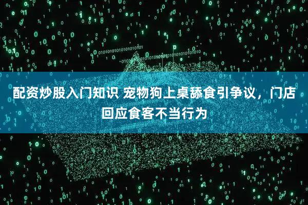 配资炒股入门知识 宠物狗上桌舔食引争议，门店回应食客不当行为