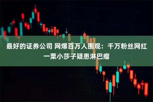 最好的证券公司 网爆百万人围观：千万粉丝网红一栗小莎子疑患淋巴瘤