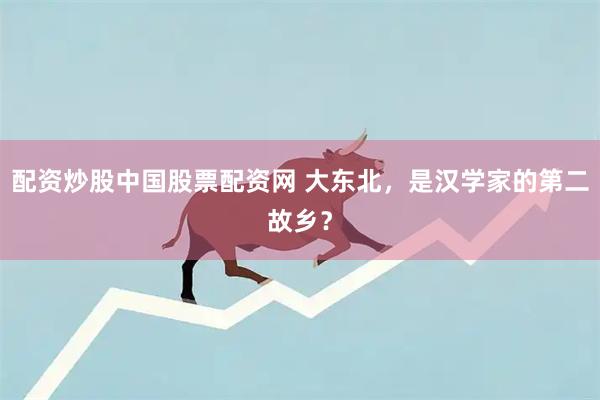 配资炒股中国股票配资网 大东北，是汉学家的第二故乡？