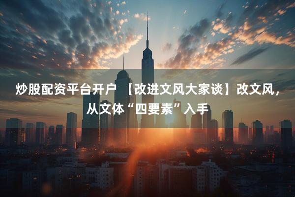 炒股配资平台开户 【改进文风大家谈】改文风，从文体“四要素”入手