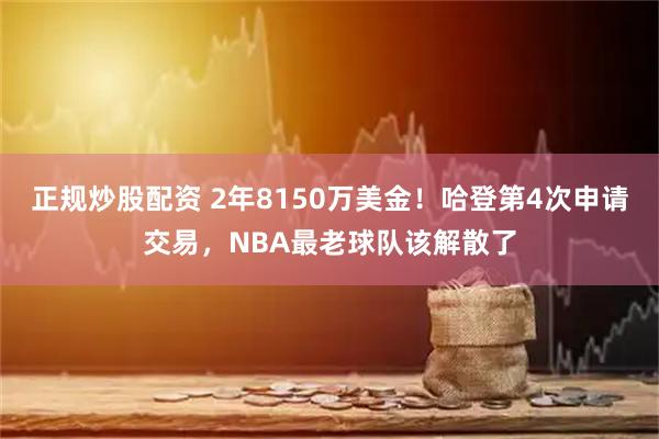 正规炒股配资 2年8150万美金！哈登第4次申请交易，NBA最老球队该解散了