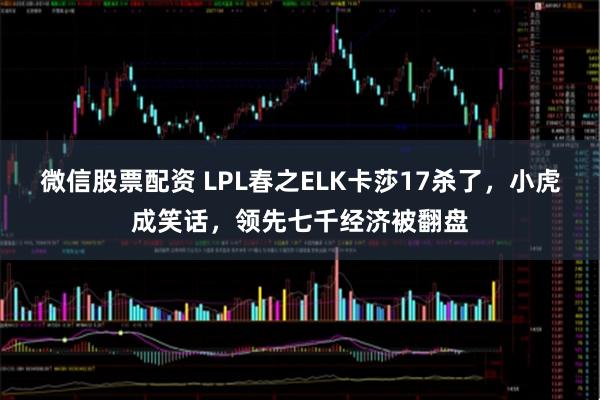 微信股票配资 LPL春之ELK卡莎17杀了，小虎成笑话，领先七千经济被翻盘