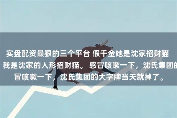 实盘配资最狠的三个平台 假千金她是沈家招财猫 沈安安沈乐涵沈之行 我是沈家的人形招财猫。 感冒咳嗽一下，沈氏集团的大字牌当天就掉了。