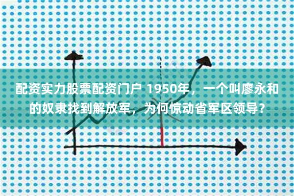 配资实力股票配资门户 1950年，一个叫廖永和的奴隶找到解放军，为何惊动省军区领导？