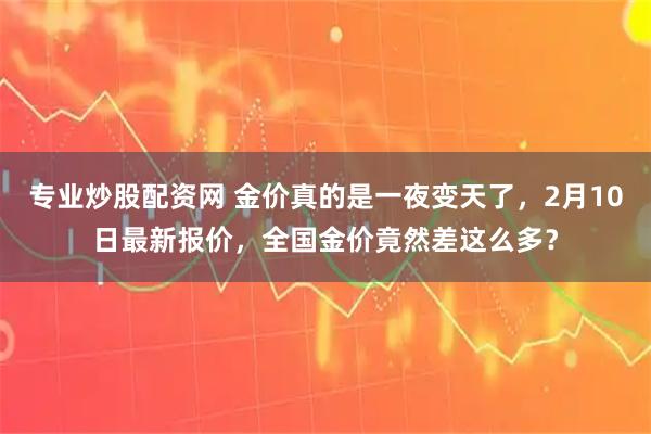 专业炒股配资网 金价真的是一夜变天了，2月10日最新报价，全国金价竟然差这么多？