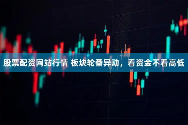 股票配资网站行情 板块轮番异动，看资金不看高低