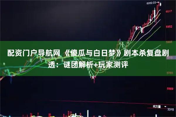 配资门户导航网 《傻瓜与白日梦》剧本杀复盘剧透：谜团解析+玩家测评