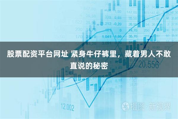 股票配资平台网址 紧身牛仔裤里，藏着男人不敢直说的秘密