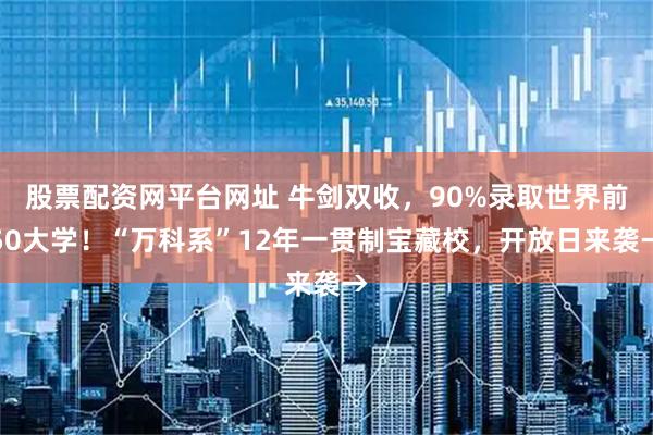 股票配资网平台网址 牛剑双收，90%录取世界前50大学！“万科系”12年一贯制宝藏校，开放日来袭→